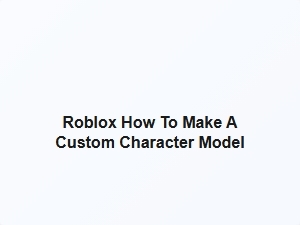How to Make a Custom Character Model in Roblox