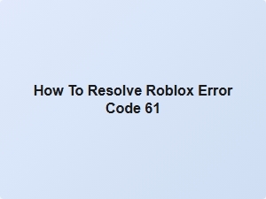 How to Resolve Roblox Error Code 61