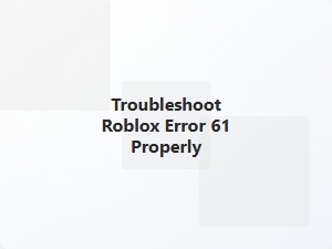 Troubleshoot Roblox Error 61 Properly